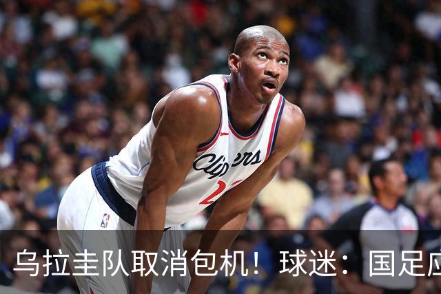 乌拉圭队取消包机！球迷：国足应该学一学
