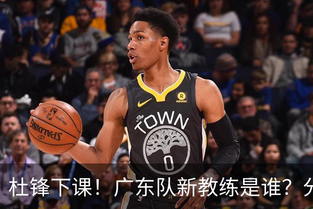 杜锋下课！广东队新教练是谁？分析3选1