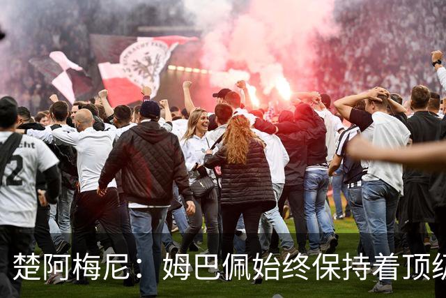 楚阿梅尼：姆巴佩始终保持着顶级水准，他总能在关键战中挺身而出