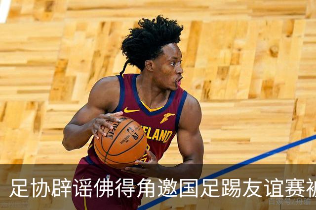 足协辟谣佛得角邀国足踢友谊赛被拒：暂未收到对方书面函件