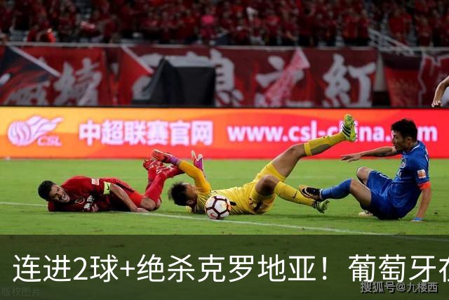 连进2球+绝杀克罗地亚！葡萄牙在逆境中展露球队底蕴