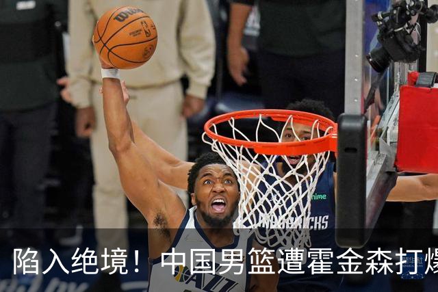 陷入绝境！中国男篮遭霍金森打爆 末轮不胜将无缘世界杯