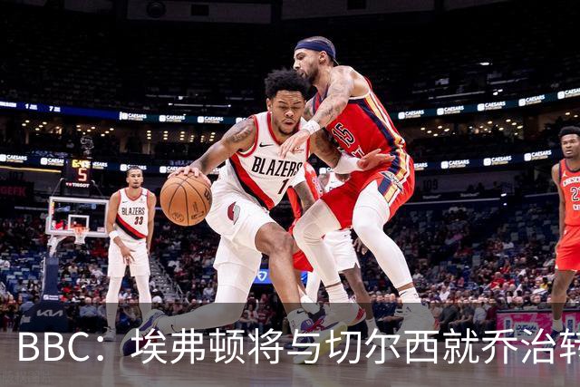 BBC：埃弗顿将与切尔西就乔治转会达协议，球员将正式加盟太妃糖
